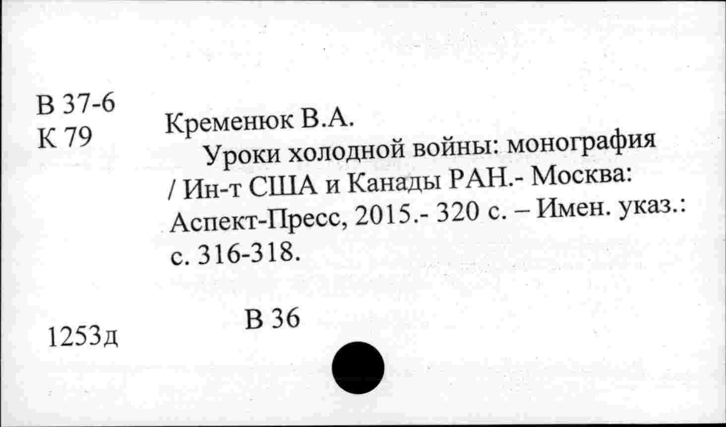 ﻿В 37-6
К 79
Кременюк В. А.
Уроки холодной войны: монография / Ин-т США и Канады РАН.- Москва: Аспект-Пресс, 2015,- 320 с. - Имен, указ.: с. 316-318.
1253д
В 36